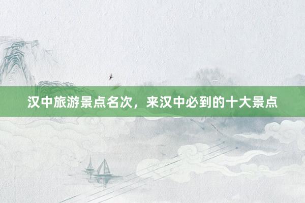 汉中旅游景点名次，来汉中必到的十大景点